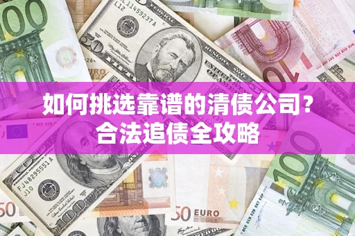 武汉如何挑选靠谱的清债公司？合法追债全攻略