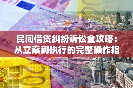 武汉民间借贷纠纷诉讼全攻略：从立案到执行的完整操作指南