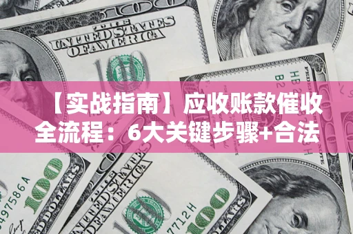 武汉【实战指南】应收账款催收全流程：6大关键步骤+合法回款技巧
