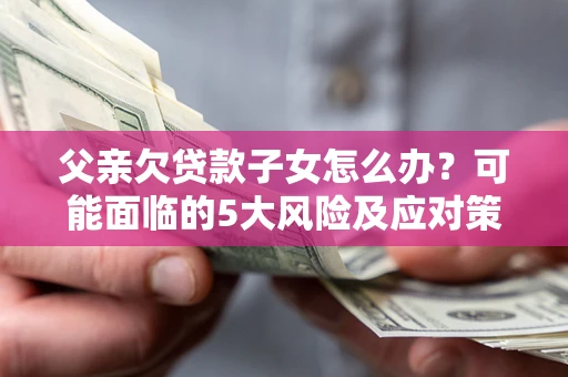 武汉父亲欠贷款子女怎么办？可能面临的5大风险及应对策略
