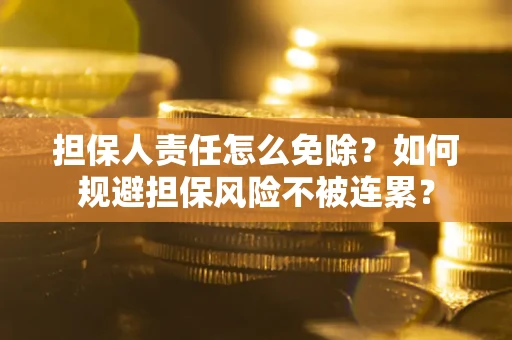 武汉担保人责任怎么免除？如何规避担保风险不被连累？