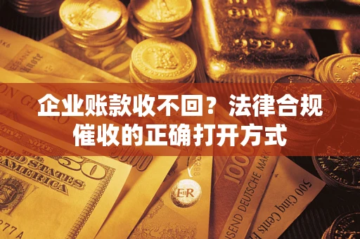 武汉企业账款收不回？法律合规催收的正确打开方式