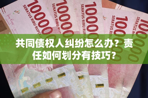 武汉共同债权人纠纷怎么办？责任如何划分有技巧？