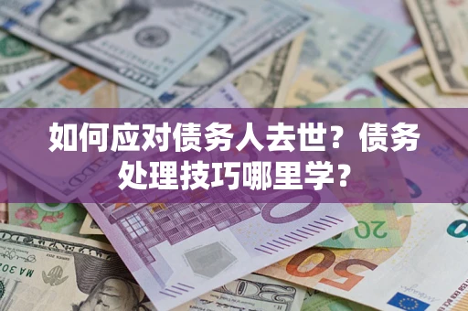 武汉如何应对债务人去世？债务处理技巧哪里学？