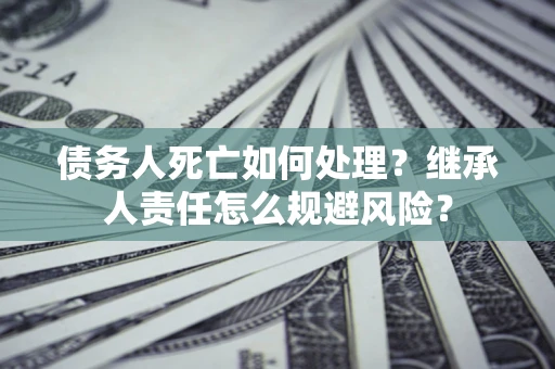 武汉债务人死亡如何处理?继承人责任怎么规避风险? 武汉债务人死亡如何处理?继承人责任怎么规避风险?