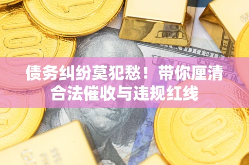 武汉债务纠纷莫犯愁！带你厘清合法催收与违规红线