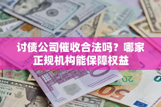 武汉讨债公司催收合法吗？哪家正规机构能保障权益