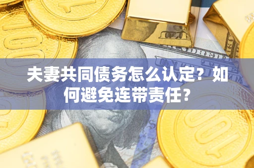 武汉夫妻共同债务怎么认定？如何避免连带责任？