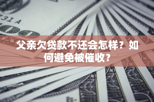 武汉父亲欠贷款不还会怎样？如何避免被催收？