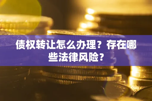 武汉债权转让怎么办理？存在哪些法律风险？