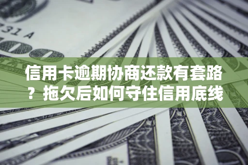 武汉信用卡逾期协商还款有套路？拖欠后如何守住信用底线？