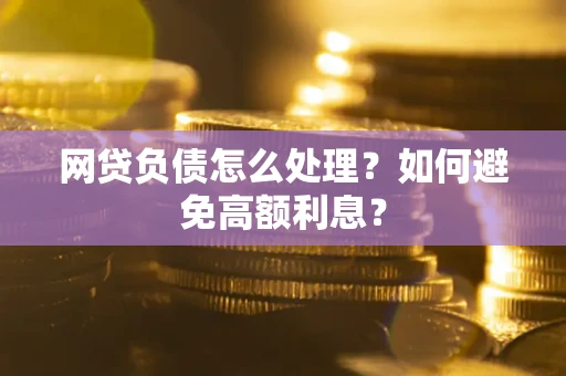 武汉网贷负债怎么处理？如何避免高额利息？
