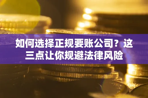 武汉如何选择正规要账公司？这三点让你规避法律风险