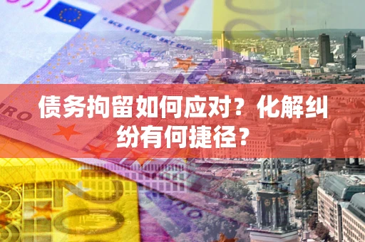 武汉债务拘留如何应对？化解纠纷有何捷径？