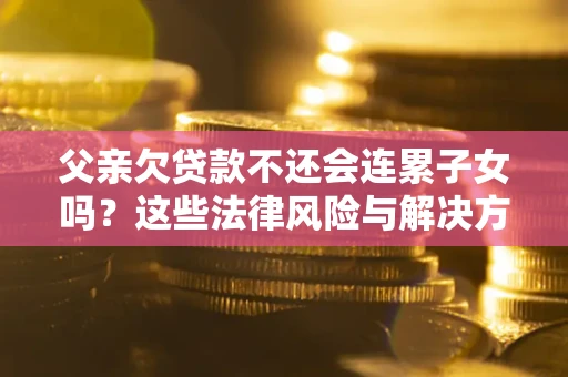 武汉父亲欠贷款不还会连累子女吗？这些法律风险与解决方法要早知道！