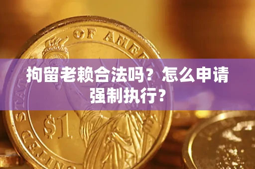 武汉拘留老赖合法吗？怎么申请强制执行？