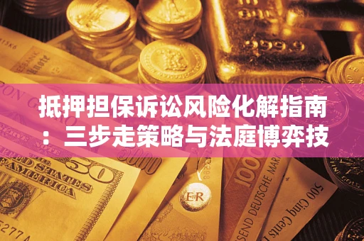 武汉抵押担保诉讼风险化解指南：三步走策略与法庭博弈技巧