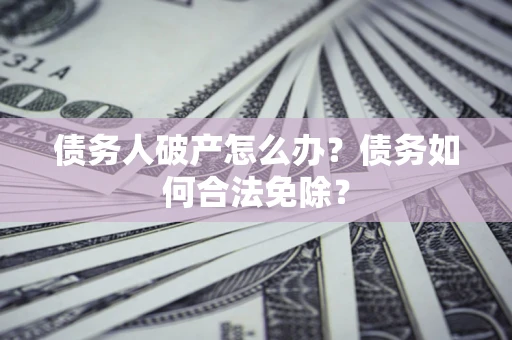 武汉债务人破产怎么办？债务如何合法免除？