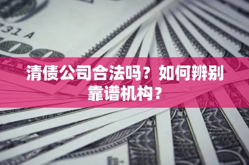 武汉清债公司合法吗?如何辨别靠谱机构? 武汉清债公司合法吗?如何辨别靠谱机构?