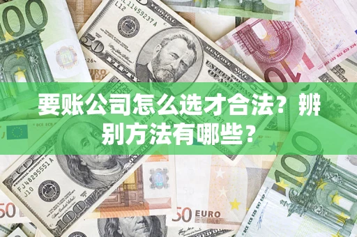 武汉要账公司怎么选才合法？辨别方法有哪些？