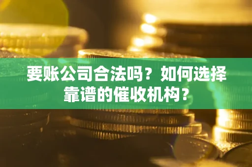 武汉要账公司合法吗？如何选择靠谱的催收机构？