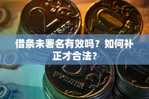 武汉借条未署名有效吗？如何补正才合法？