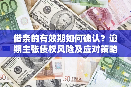 武汉借条的有效期如何确认？逾期主张债权风险及应对策略？