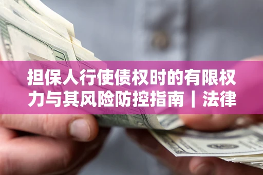 武汉担保人行使债权时的有限权力与其风险防控指南｜法律实务解析
