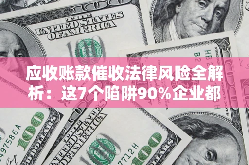 武汉应收账款催收法律风险全解析：这7个陷阱90%企业都踩过（含合规应对指南）