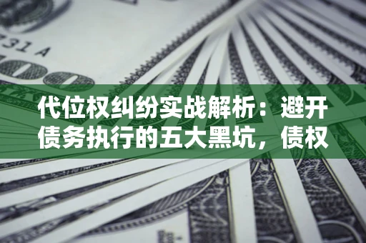 武汉代位权纠纷实战解析：避开债务执行的五大黑坑，债权人必看指南