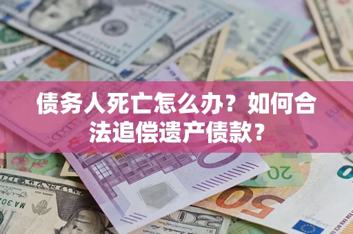 武汉债务人死亡怎么办？如何合法追偿遗产债款？