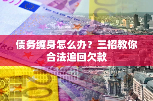 武汉债务缠身怎么办？三招教你合法追回欠款