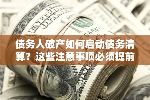 武汉债务人破产如何启动债务清算？这些注意事项必须提前知道