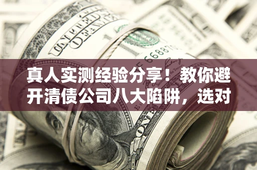 武汉真人实测经验分享！教你避开清债公司八大陷阱，选对机构少走十年弯路