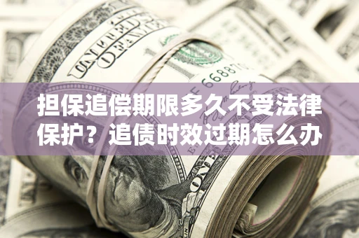 武汉担保追偿期限多久不受法律保护？追债时效过期怎么办？