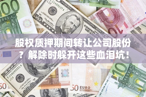武汉股权质押期间转让公司股份？解除时躲开这些血泪坑！