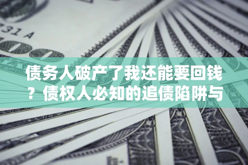 武汉债务人破产了我还能要回钱？债权人必知的追债陷阱与破局之道