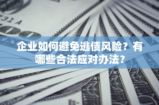 武汉企业如何避免逃债风险？有哪些合法应对办法？