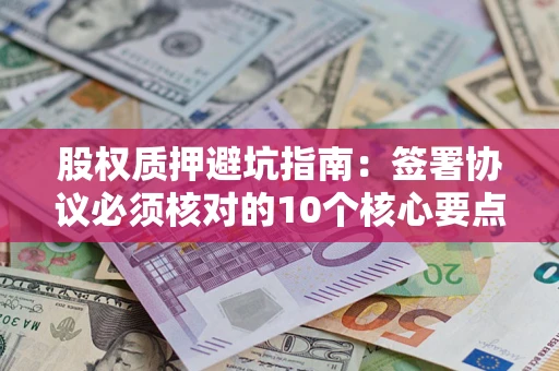 武汉股权质押避坑指南：签署协议必须核对的10个核心要点
