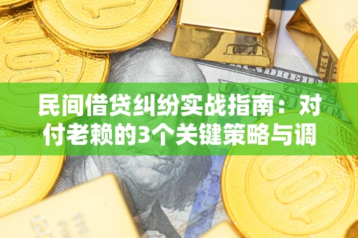 武汉民间借贷纠纷实战指南：对付老赖的3个关键策略与调解盲区解析