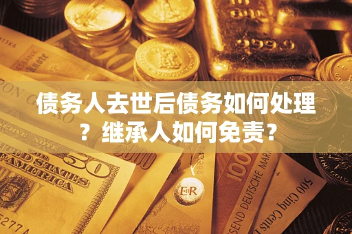 武汉债务人去世后债务如何处理？继承人如何免责？