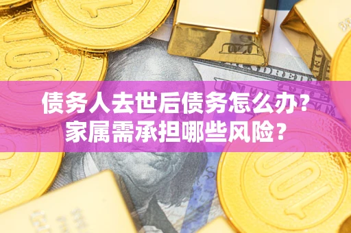 武汉债务人去世后债务怎么办？家属需承担哪些风险？