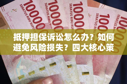武汉抵押担保诉讼怎么办？如何避免风险损失？四大核心策略全解读