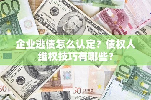 武汉企业逃债怎么认定？债权人维权技巧有哪些？