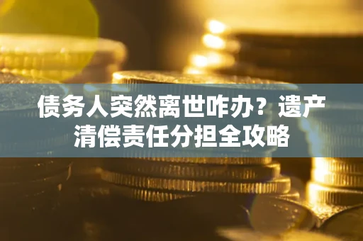 武汉债务人突然离世咋办？遗产清偿责任分担全攻略