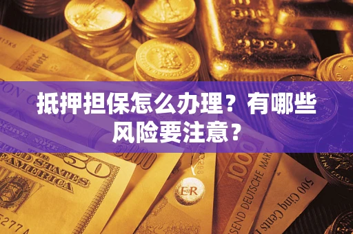 武汉抵押担保怎么办理？有哪些风险要注意？