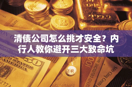 武汉清债公司怎么挑才安全？内行人教你避开三大致命坑