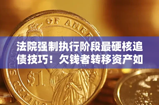 武汉法院强制执行阶段最硬核追债技巧！欠钱者转移资产如何破解？