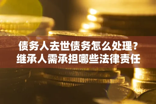 武汉债务人去世债务怎么处理？继承人需承担哪些法律责任？