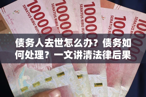 武汉债务人去世怎么办？债务如何处理？一文讲清法律后果